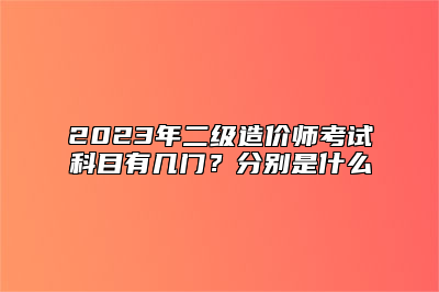 2023年二级造价师考试科目有几门？分别是什么