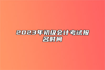 2023年初级会计考试报名时间