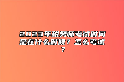 2023年税务师考试时间是在什么时候？怎么考试？