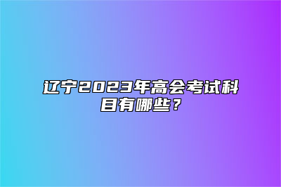 辽宁2023年高会考试科目有哪些？