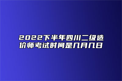 2022下半年四川二级造价师考试时间是几月几日