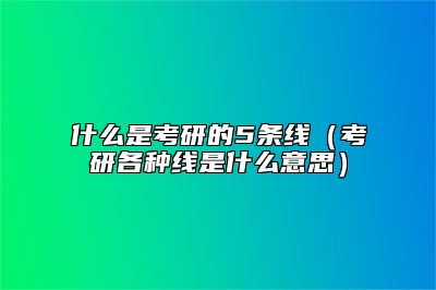 什么是考研的5条线（考研各种线是什么意思）