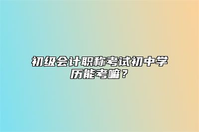 初级会计职称考试初中学历能考嘛？