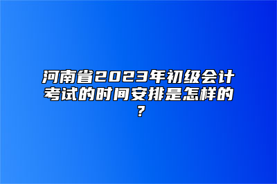 河南省2023年初级会计考试的时间安排是怎样的？