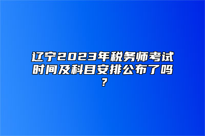 辽宁2023年税务师考试时间及科目安排公布了吗？