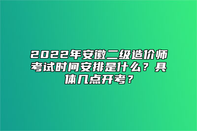 2022年安徽二级造价师考试时间安排是什么？具体几点开考？