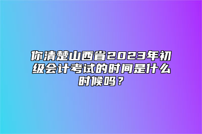 你清楚山西省2023年初级会计考试的时间是什么时候吗？