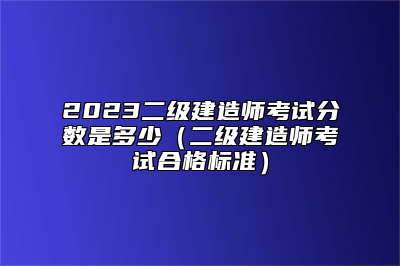 2023二级建造师考试分数是多少（二级建造师考试合格标准）
