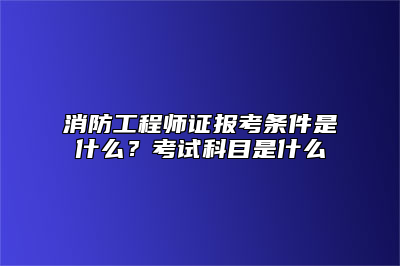 消防工程师证报考条件是什么？考试科目是什么