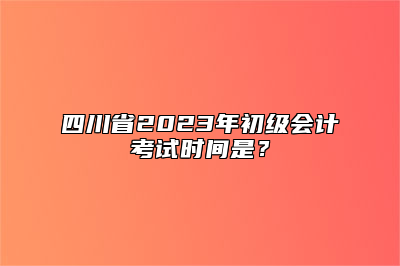 四川省2023年初级会计考试时间是？