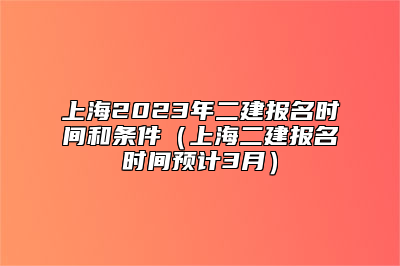 上海2023年二建报名时间和条件（上海二建报名时间预计3月）