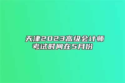 ​天津2023高级会计师考试时间在5月份