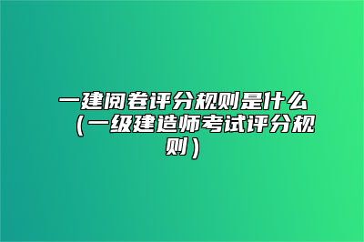 一建阅卷评分规则是什么（一级建造师考试评分规则）