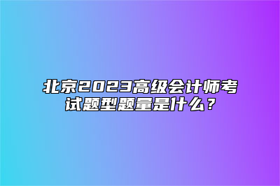 北京2023高级会计师考试题型题量是什么？