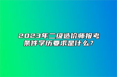 2023年二级造价师报考条件学历要求是什么？