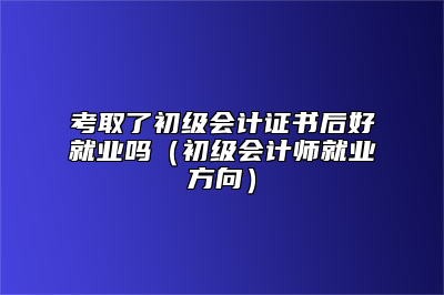 考取了初级会计证书后好就业吗（初级会计师就业方向）