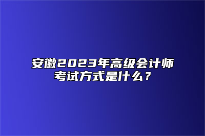 安徽2023年高级会计师考试方式是什么？