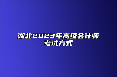 湖北2023年高级会计师考试方式