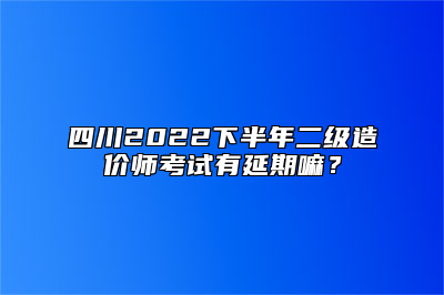 四川2022下半年二级造价师考试有延期嘛？