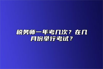 税务师一年考几次？在几月份举行考试？