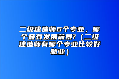 二级建造师6个专业，哪个最有发展前景?（二级建造师有哪个专业比较好就业）