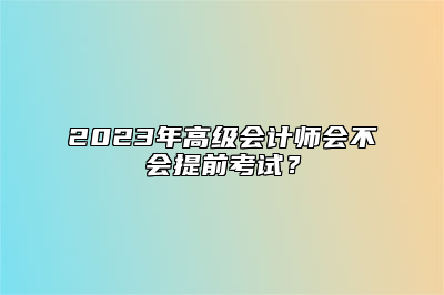 2023年高级会计师会不会提前考试？
