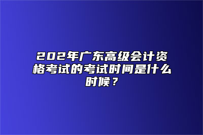 202年广东高级会计资格考试的考试时间是什么时候？