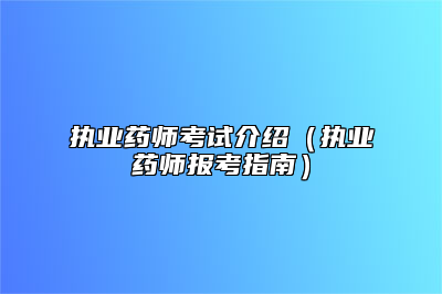 执业药师考试介绍（执业药师报考指南）