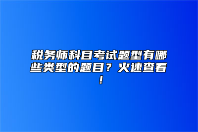 税务师科目考试题型有哪些类型的题目？火速查看！