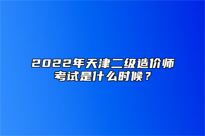 2022年天津二级造价师考试是什么时候？