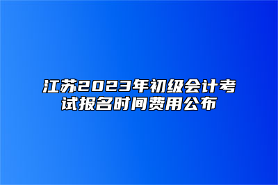 江苏2023年初级会计考试报名时间费用公布