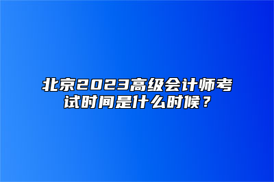 北京2023高级会计师考试时间是什么时候？
