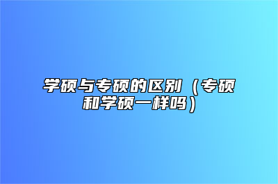 学硕与专硕的区别（专硕和学硕一样吗）