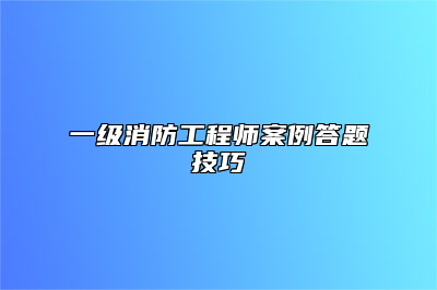 一级消防工程师案例答题技巧