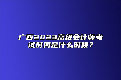 广西2023高级会计师考试时间是什么时候？