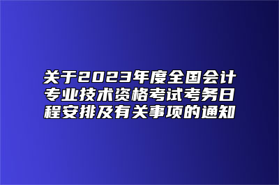 关于2023年度全国会计专业技术资格考试考务日程安排及有关事项的通知