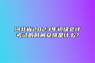 河北省2023年初级会计考试的时间安排是什么？