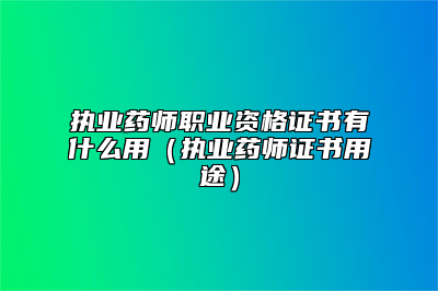 执业药师职业资格证书有什么用（执业药师证书用途）