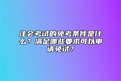 注会考试的免考条件是什么？满足哪些要求可以申请免试？