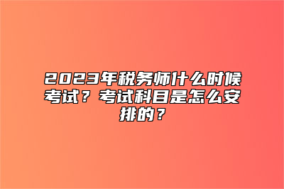 2023年税务师什么时候考试？考试科目是怎么安排的？