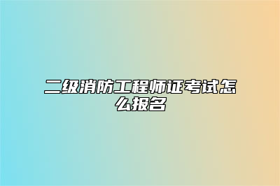 二级消防工程师证考试怎么报名