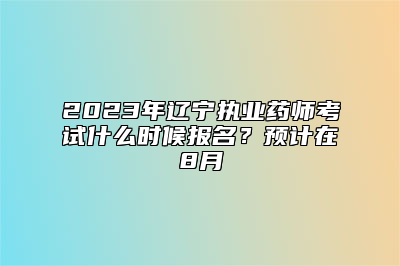 2023年辽宁执业药师考试什么时候报名？预计在8月