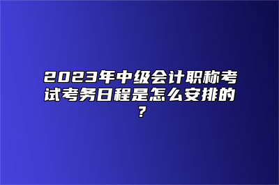 2023年中级会计职称考试考务日程是怎么安排的？