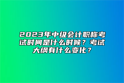 2023年中级会计职称考试时间是什么时候？考试大纲有什么变化？