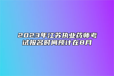 2023年江苏执业药师考试报名时间预计在8月