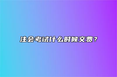 注会考试什么时候交费？