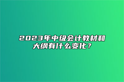 2023年中级会计教材和大纲有什么变化？