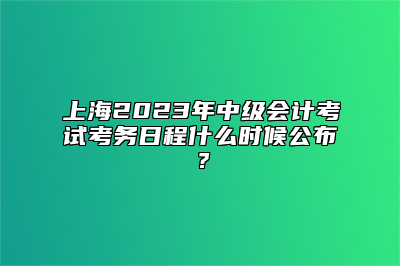 上海2023年中级会计考试考务日程什么时候公布？