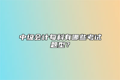 中级会计每科有哪些考试题型？