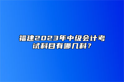 福建2023年中级会计考试科目有哪几科？